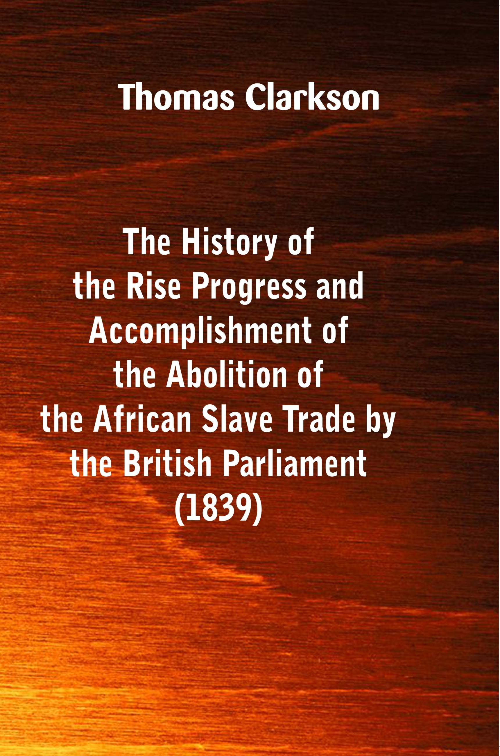 The History of the Rise, Progress and Accomplishment of the Abolition of the African Slave-Trade, by